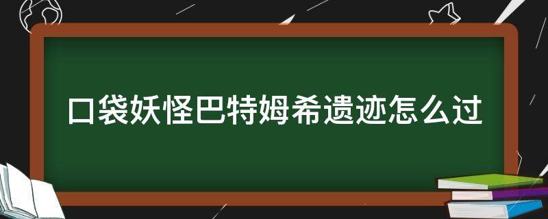 口袋妖怪巴特姆希遗迹怎么过 口袋妖怪如何通过巴特姆希遗迹