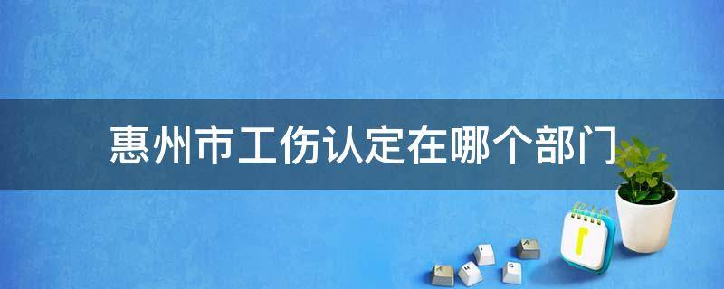 惠州市工伤认定在哪个部门（惠州工伤认定在哪里做）