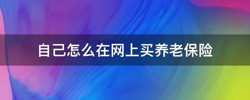 自己怎么在网上买养老保险（可以在网上买养老保险吗）