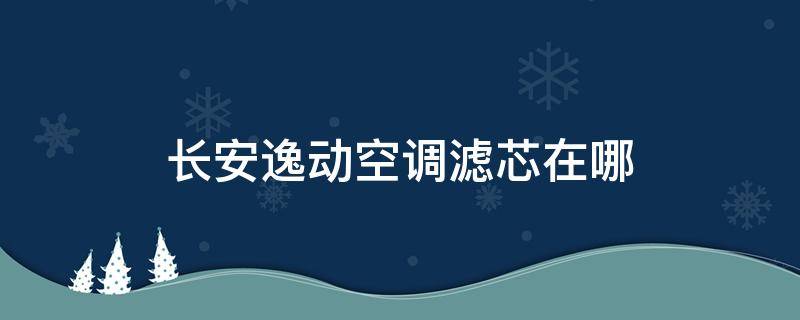 长安逸动空调滤芯在哪 18年长安逸动空调滤芯在哪