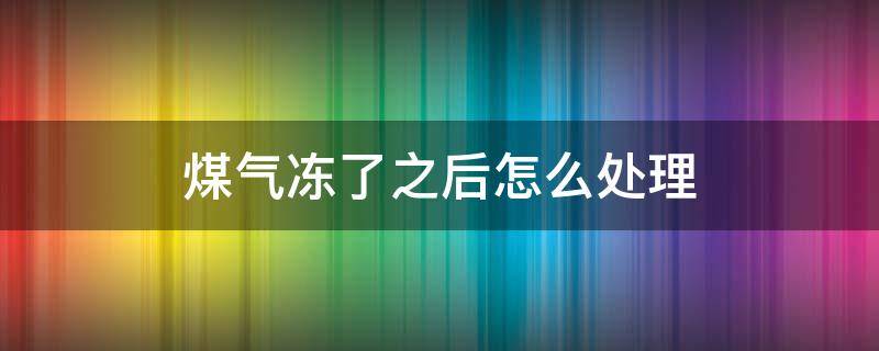 煤气冻了之后怎么处理 煤气冻了怎么化冻