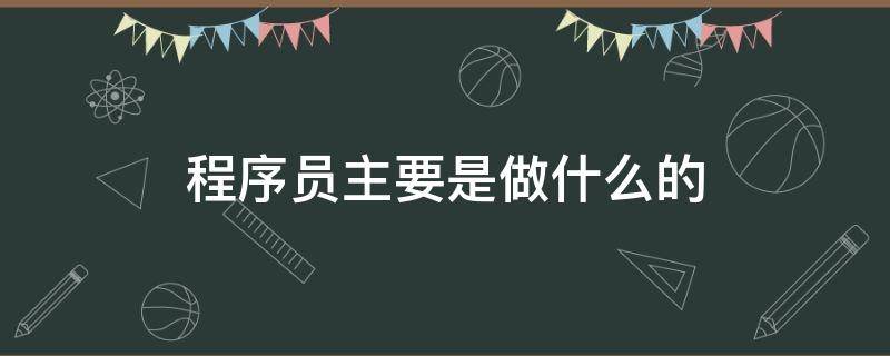 程序员主要是做什么的（程序员主要是做什么的人话解释）