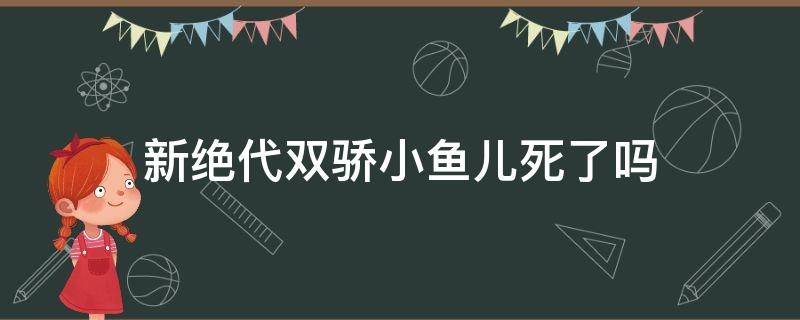 新绝代双骄小鱼儿死了吗（绝代双骄小鱼儿和花无缺谁死了）