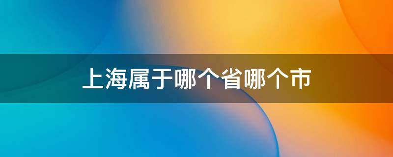 上海属于哪个省哪个市（上海属于哪个省）