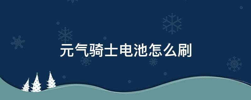 元气骑士电池怎么刷（元气骑士电池怎么刷出来?）