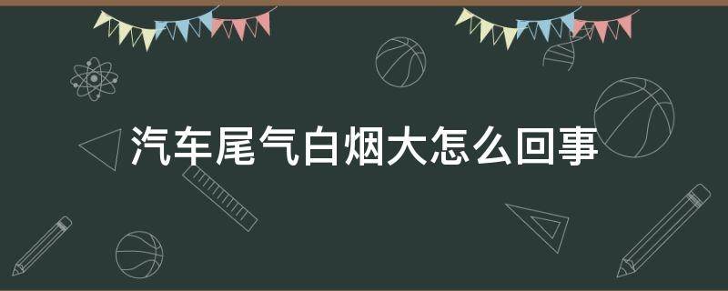 汽车尾气白烟大怎么回事（汽车尾气白烟很大）