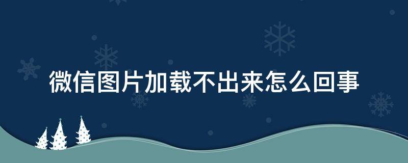 微信图片加载不出来怎么回事（微信图片加载不出来怎么办?）