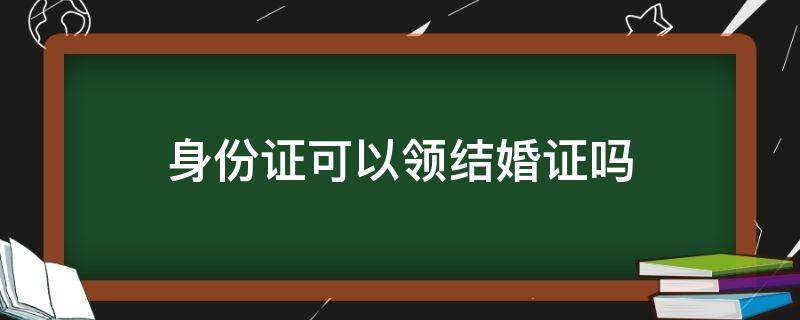 身份证可以领结婚证吗（有户籍证明和身份证可以领结婚证吗）