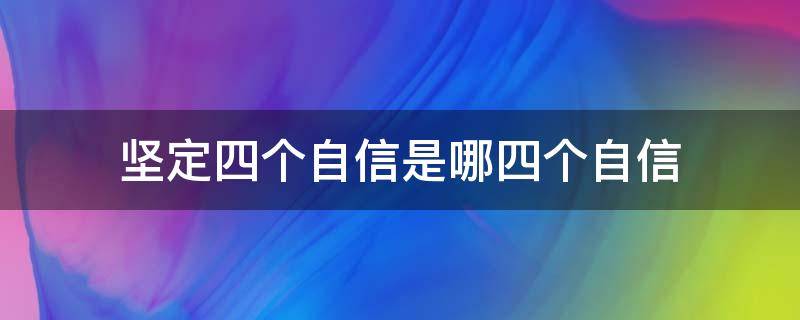 坚定四个自信是哪四个自信 四个自信是什么,为什么要坚定四个自信