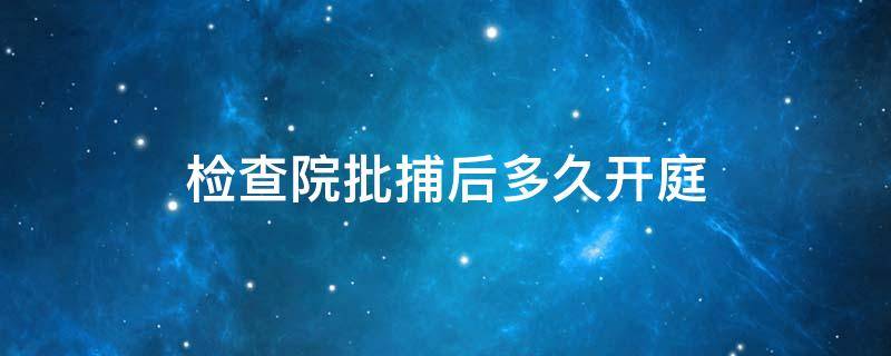 检查院批捕后多久开庭（检查院逮捕后多久开庭）