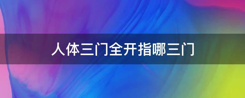 人体三门全开指哪三门 身上三门指的是哪三门全开