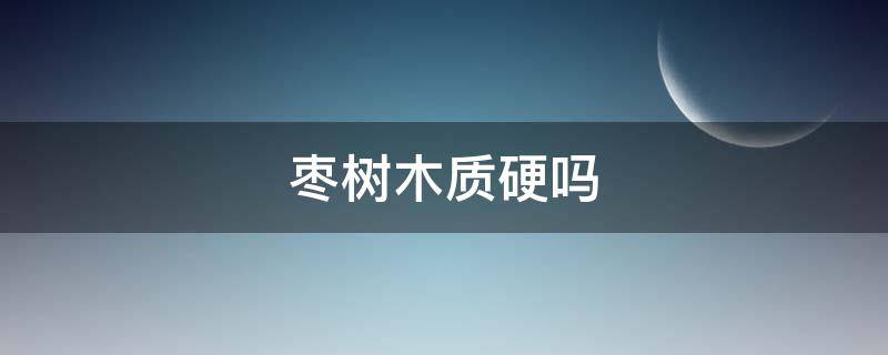 枣树木质硬吗 枣树硬度怎么样