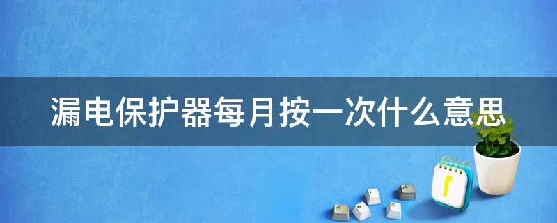 漏电保护器每月按一次什么意思（漏电保护器每月按一次跳闸）