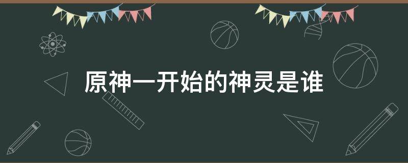 原神一开始的神灵是谁（原神一开始的神灵是哪个神）