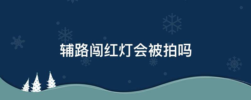 辅路闯红灯会被拍吗 辅路闯红灯会被拍到吗