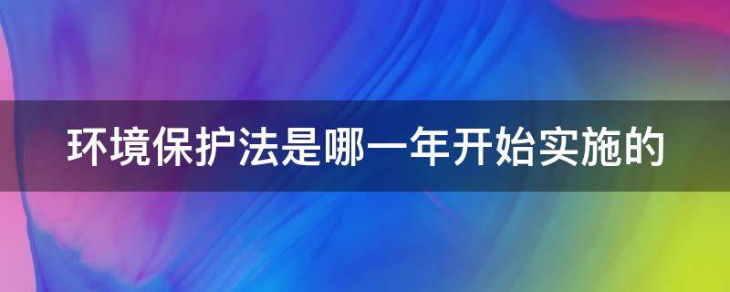 环境保护法是哪一年开始实施的 环境保护法是哪一年起开始实施的