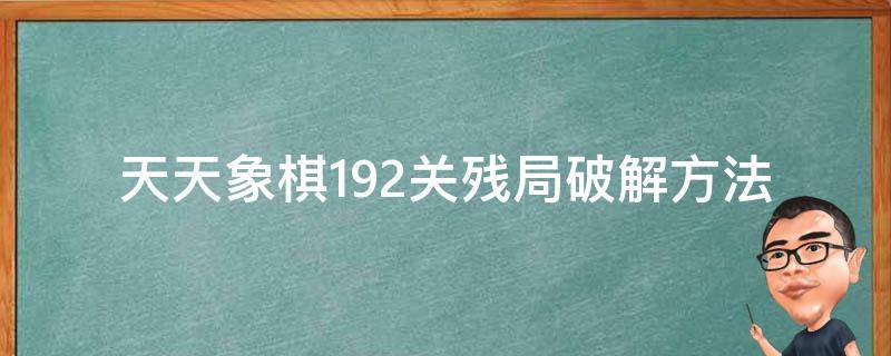 天天象棋192关残局破解方法（天天象棋192关残局破解）