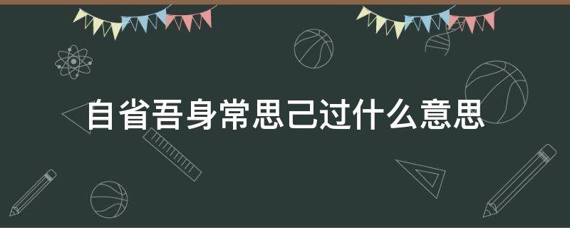 自省吾身常思己过什么意思 自醒吾身常思己过的意思