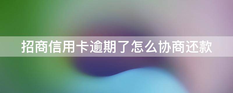 招商信用卡逾期了怎么协商还款 2021年招商信用卡逾期新政策