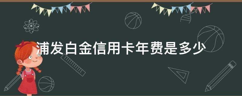 浦发白金信用卡年费是多少 浦发白金信用卡年费是多少钱