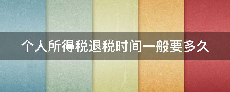 个人所得税退税时间一般要多久（个人所得税退税时间一般要多久才能退）