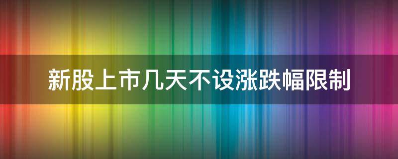 新股上市几天不设涨跌幅限制 新股上市多少天不设涨跌幅限制