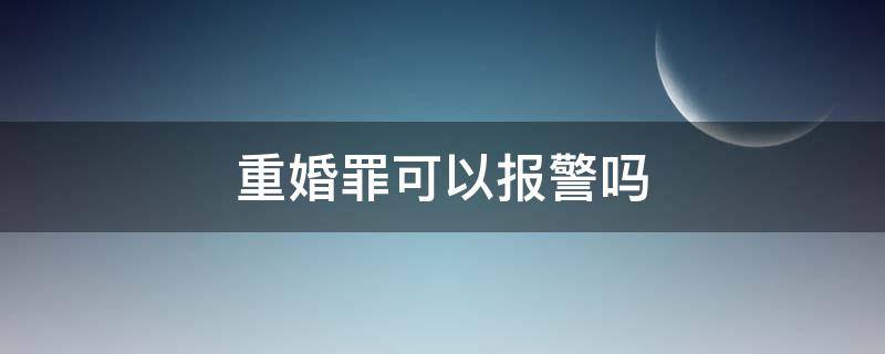 重婚罪可以报警吗（涉嫌重婚罪可以报警吗）