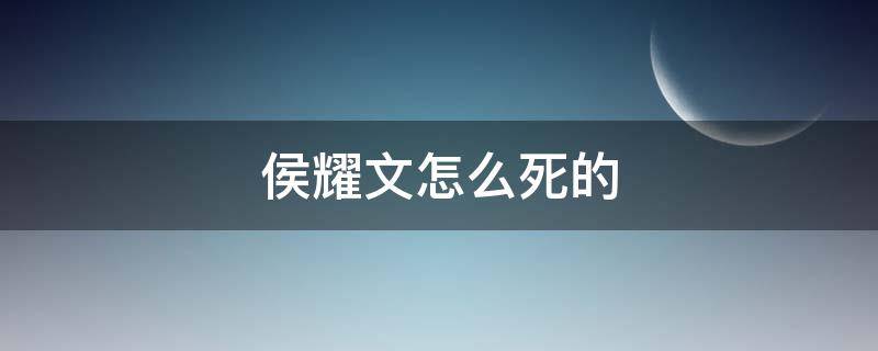 侯耀文怎么死的 侯耀文死于什么病