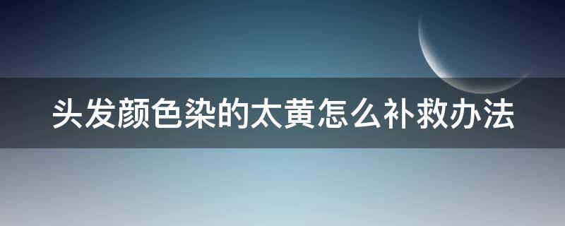 头发颜色染的太黄怎么补救办法（头发颜色染的太黄怎么补救办法视频）