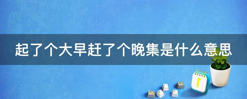 起了个大早赶了个晚集是什么意思 起了个大早 赶了个晚集