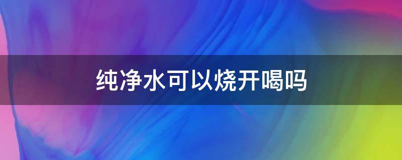 纯净水可以烧开喝吗 怡宝纯净水可以烧开喝吗