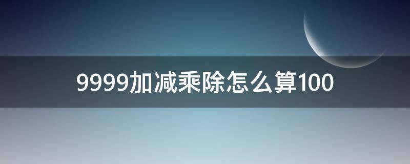 9999加减乘除怎么算100（9999加减乘除怎么等于100）