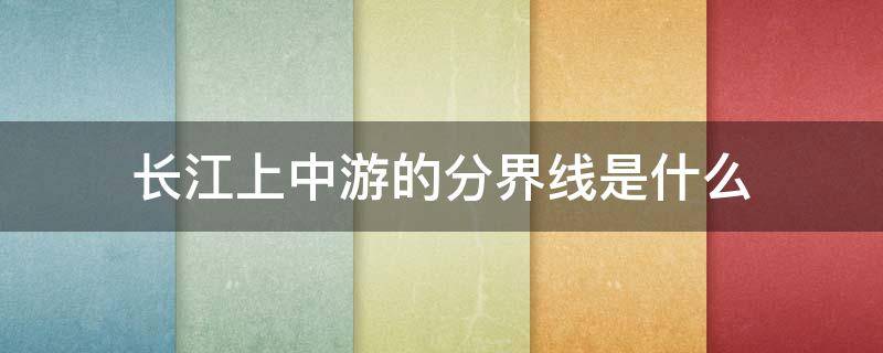 长江上中游的分界线是什么 长江上中游的分界线是什么省的什么