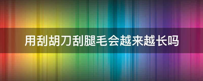 用刮胡刀刮腿毛会越来越长吗 刮胡刀腿毛会不会粗