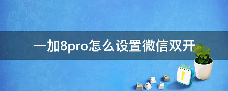 一加8pro怎么设置微信双开（一加8pro可以微信双开吗）