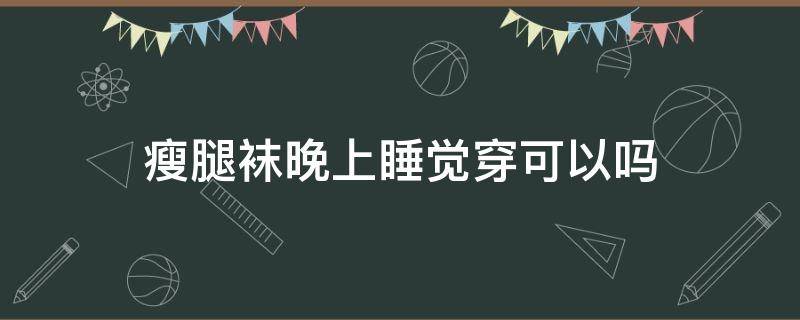 瘦腿袜晚上睡觉穿可以吗 睡觉穿的美腿袜可以瘦腿吗