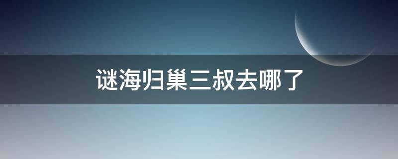 谜海归巢三叔去哪了（谜海归巢下一部）