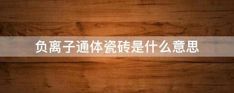 负离子通体瓷砖是什么意思（负离子通体瓷砖和通体瓷砖有什么区别）