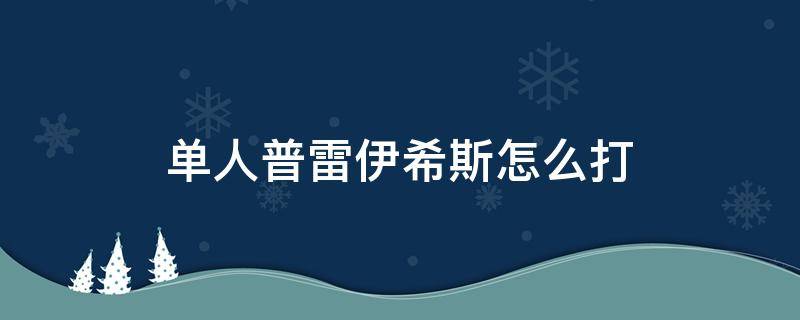 单人普雷伊希斯怎么打 普雷伊希斯单人模式怎么打