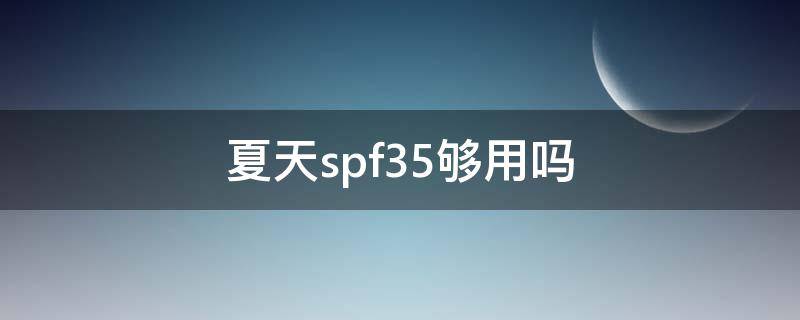 夏天spf35够用吗（夏天spf25够用吗）