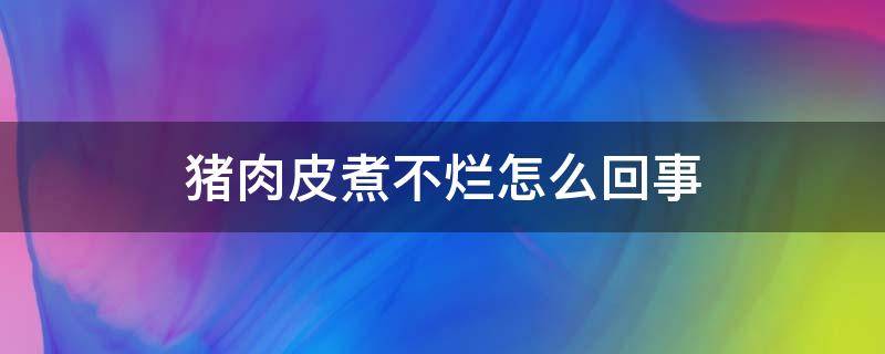 猪肉皮煮不烂怎么回事（猪肉皮煮不烂怎么回事可以吃吗）