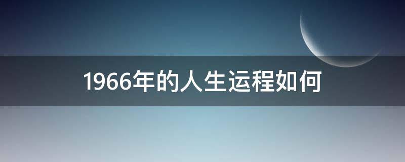 1966年的人生运程如何（1966年出生人的运程）