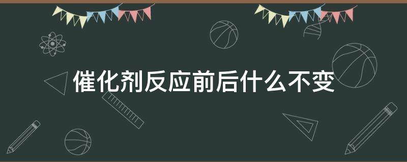 催化剂反应前后什么不变（催化剂化学反应前后什么不变）