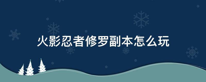 火影忍者修罗副本怎么玩（火影忍者忍战修罗副本怎么玩）