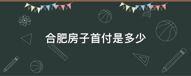 合肥房子首付是多少 合肥市区房子首付多少