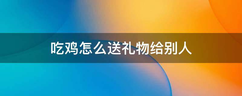 吃鸡怎么送礼物给别人 吃鸡怎么送礼物给别人?