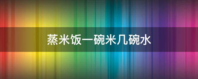 蒸米饭一碗米几碗水（1个人蒸米饭一碗米几碗水）