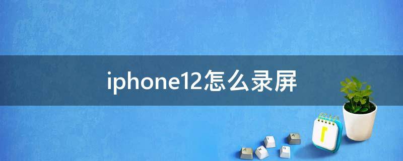 iphone12怎么录屏 iPhone12怎么录屏录声音