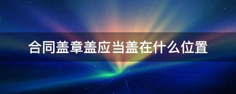 合同盖章盖应当盖在什么位置（签合同盖章盖在什么位置）