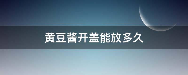 黄豆酱开盖能放多久 瓶装黄豆酱拆开可以放多久